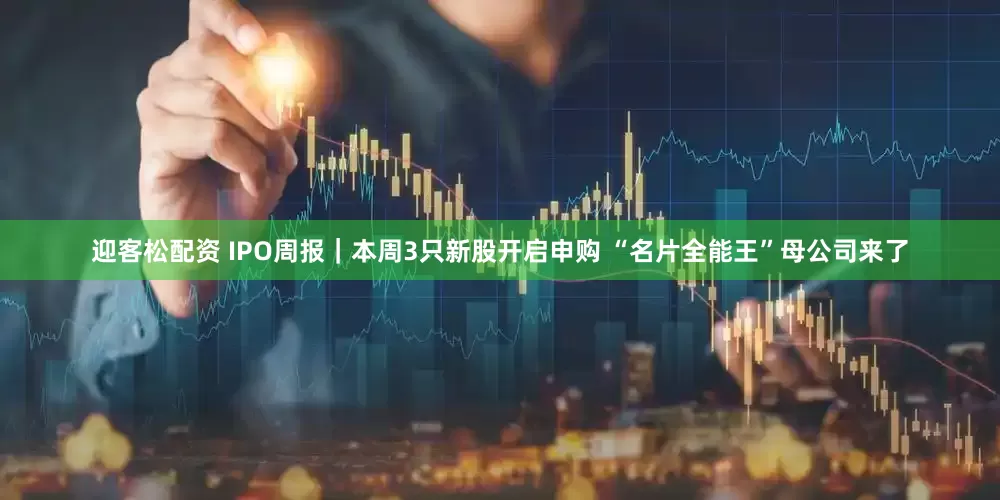 迎客松配资 IPO周报｜本周3只新股开启申购 “名片全能王”母公司来了