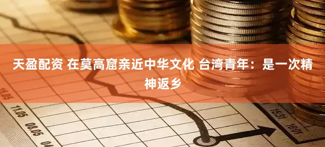 天盈配资 在莫高窟亲近中华文化 台湾青年：是一次精神返乡