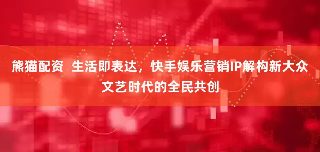 熊猫配资  生活即表达，快手娱乐营销IP解构新大众文艺时代的全民共创