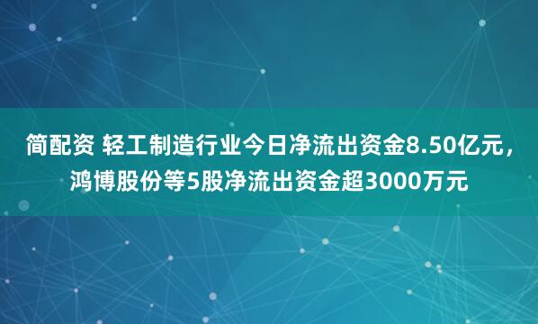 简配资 轻工制造行业今日净流出资金8.50亿元，鸿博股份等5股净流出资金超3000万元
