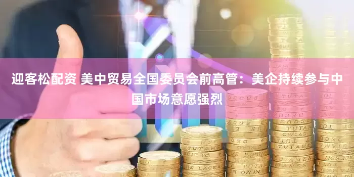 迎客松配资 美中贸易全国委员会前高管：美企持续参与中国市场意愿强烈
