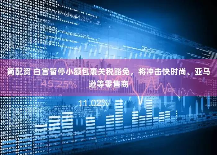 简配资 白宫暂停小额包裹关税豁免，将冲击快时尚、亚马逊等零售商