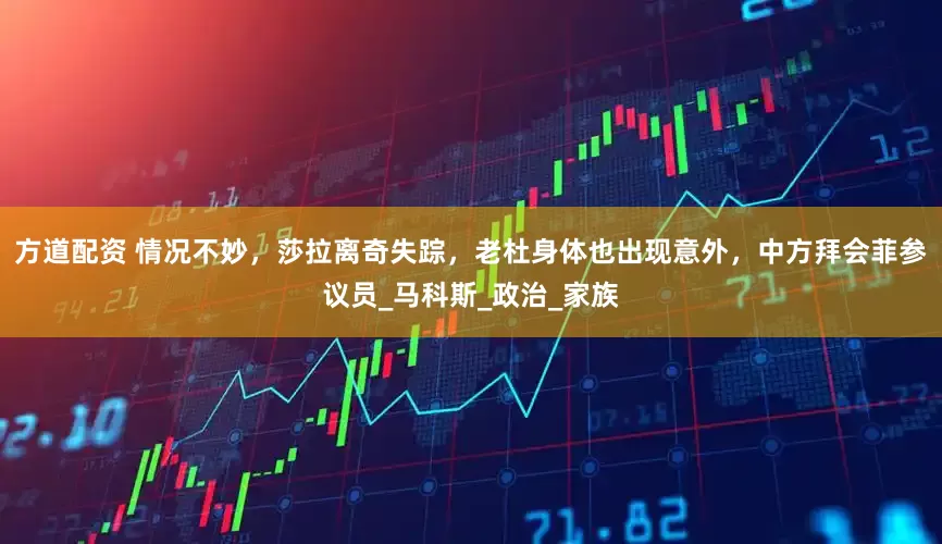方道配资 情况不妙，莎拉离奇失踪，老杜身体也出现意外，中方拜会菲参议员_马科斯_政治_家族