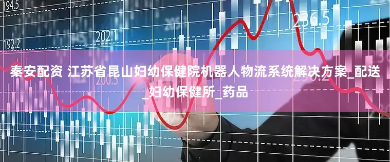 秦安配资 江苏省昆山妇幼保健院机器人物流系统解决方案_配送_妇幼保健所_药品