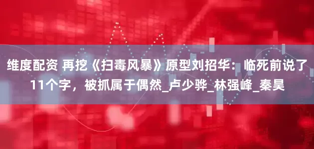 维度配资 再挖《扫毒风暴》原型刘招华：临死前说了11个字，被抓属于偶然_卢少骅_林强峰_秦昊