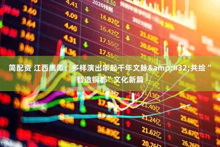 简配资 江西鹰潭：多样演出串起千年文脉&#32;共绘“智造铜都”文化新篇