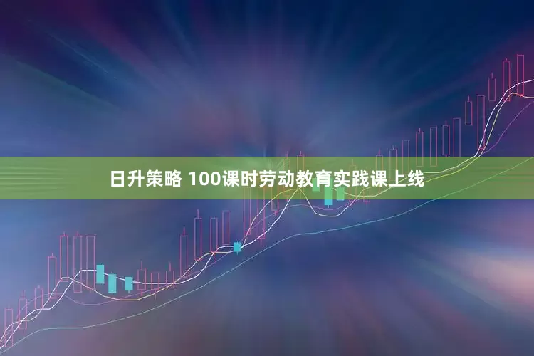 日升策略 100课时劳动教育实践课上线