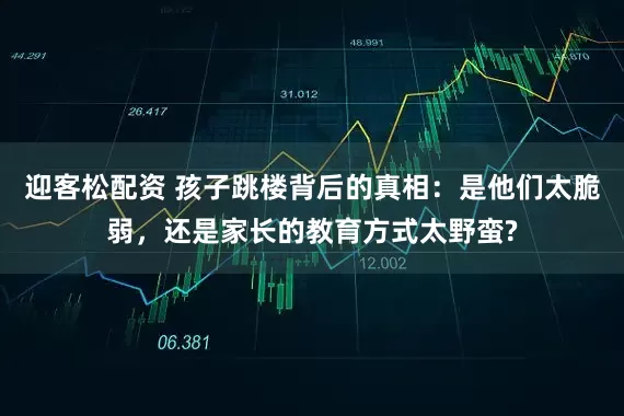 迎客松配资 孩子跳楼背后的真相：是他们太脆弱，还是家长的教育方式太野蛮?